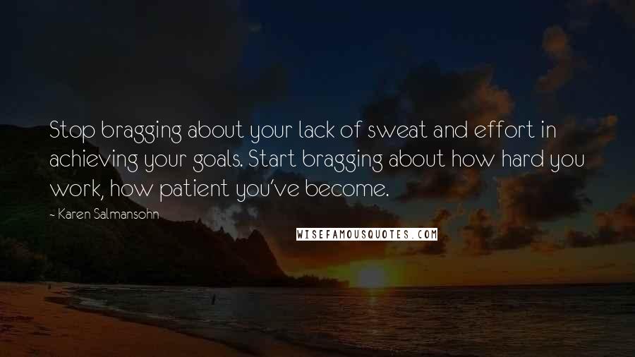 Karen Salmansohn Quotes: Stop bragging about your lack of sweat and effort in achieving your goals. Start bragging about how hard you work, how patient you've become.