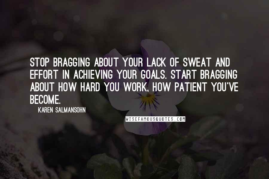 Karen Salmansohn Quotes: Stop bragging about your lack of sweat and effort in achieving your goals. Start bragging about how hard you work, how patient you've become.