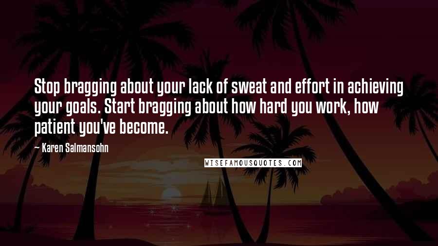 Karen Salmansohn Quotes: Stop bragging about your lack of sweat and effort in achieving your goals. Start bragging about how hard you work, how patient you've become.
