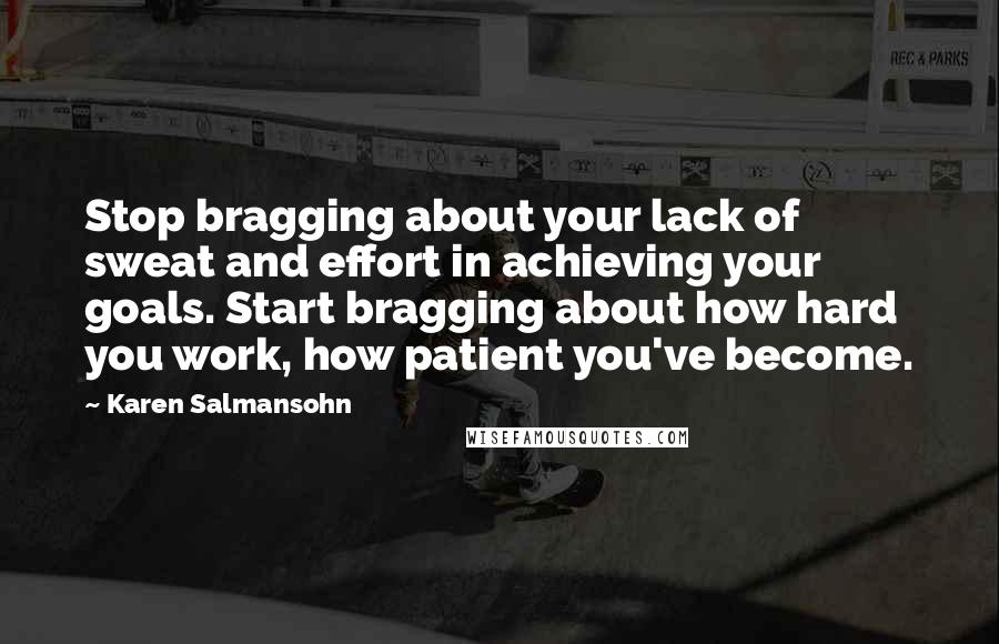 Karen Salmansohn Quotes: Stop bragging about your lack of sweat and effort in achieving your goals. Start bragging about how hard you work, how patient you've become.