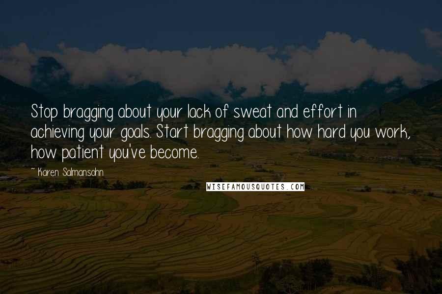 Karen Salmansohn Quotes: Stop bragging about your lack of sweat and effort in achieving your goals. Start bragging about how hard you work, how patient you've become.