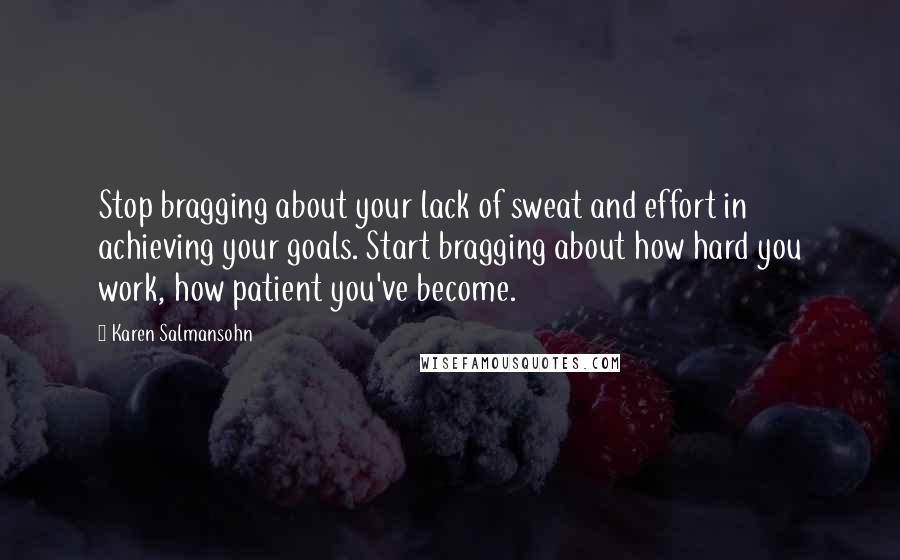 Karen Salmansohn Quotes: Stop bragging about your lack of sweat and effort in achieving your goals. Start bragging about how hard you work, how patient you've become.