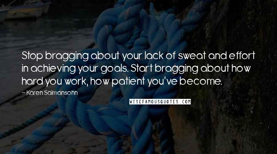 Karen Salmansohn Quotes: Stop bragging about your lack of sweat and effort in achieving your goals. Start bragging about how hard you work, how patient you've become.