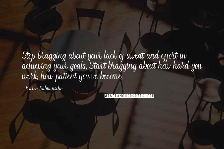 Karen Salmansohn Quotes: Stop bragging about your lack of sweat and effort in achieving your goals. Start bragging about how hard you work, how patient you've become.