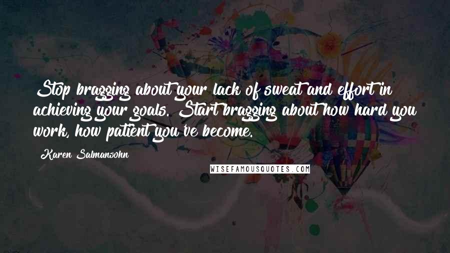 Karen Salmansohn Quotes: Stop bragging about your lack of sweat and effort in achieving your goals. Start bragging about how hard you work, how patient you've become.