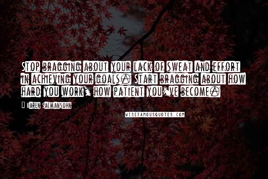 Karen Salmansohn Quotes: Stop bragging about your lack of sweat and effort in achieving your goals. Start bragging about how hard you work, how patient you've become.