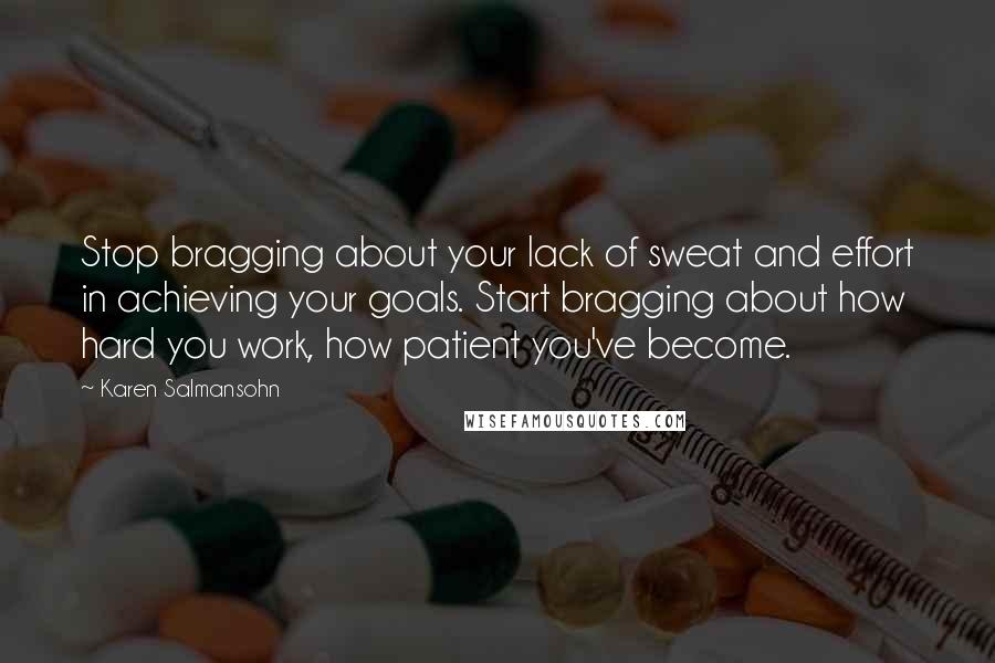 Karen Salmansohn Quotes: Stop bragging about your lack of sweat and effort in achieving your goals. Start bragging about how hard you work, how patient you've become.