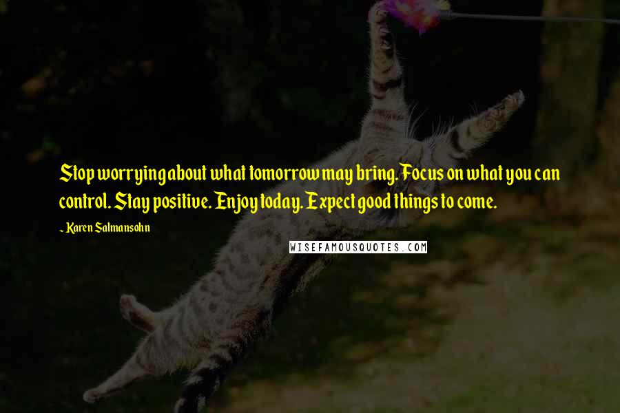 Karen Salmansohn Quotes: Stop worrying about what tomorrow may bring. Focus on what you can control. Stay positive. Enjoy today. Expect good things to come.