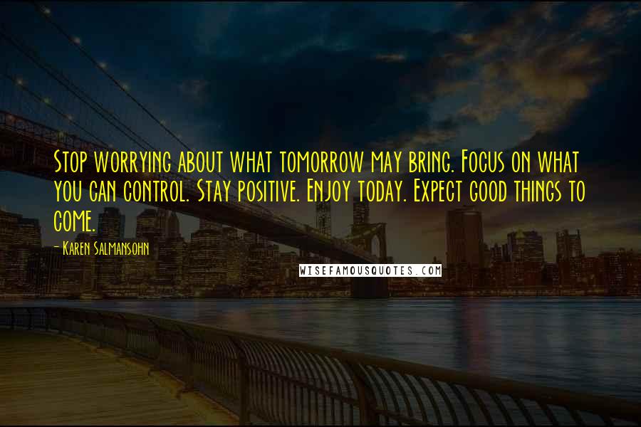 Karen Salmansohn Quotes: Stop worrying about what tomorrow may bring. Focus on what you can control. Stay positive. Enjoy today. Expect good things to come.