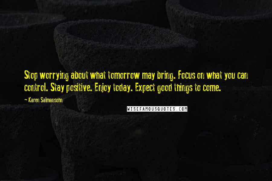 Karen Salmansohn Quotes: Stop worrying about what tomorrow may bring. Focus on what you can control. Stay positive. Enjoy today. Expect good things to come.