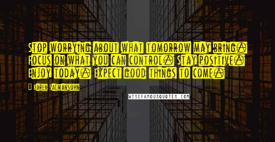 Karen Salmansohn Quotes: Stop worrying about what tomorrow may bring. Focus on what you can control. Stay positive. Enjoy today. Expect good things to come.