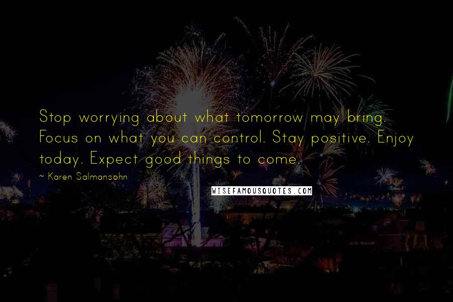 Karen Salmansohn Quotes: Stop worrying about what tomorrow may bring. Focus on what you can control. Stay positive. Enjoy today. Expect good things to come.