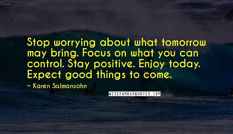 Karen Salmansohn Quotes: Stop worrying about what tomorrow may bring. Focus on what you can control. Stay positive. Enjoy today. Expect good things to come.