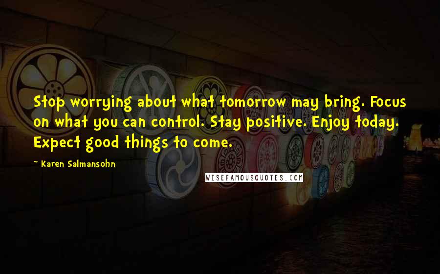 Karen Salmansohn Quotes: Stop worrying about what tomorrow may bring. Focus on what you can control. Stay positive. Enjoy today. Expect good things to come.