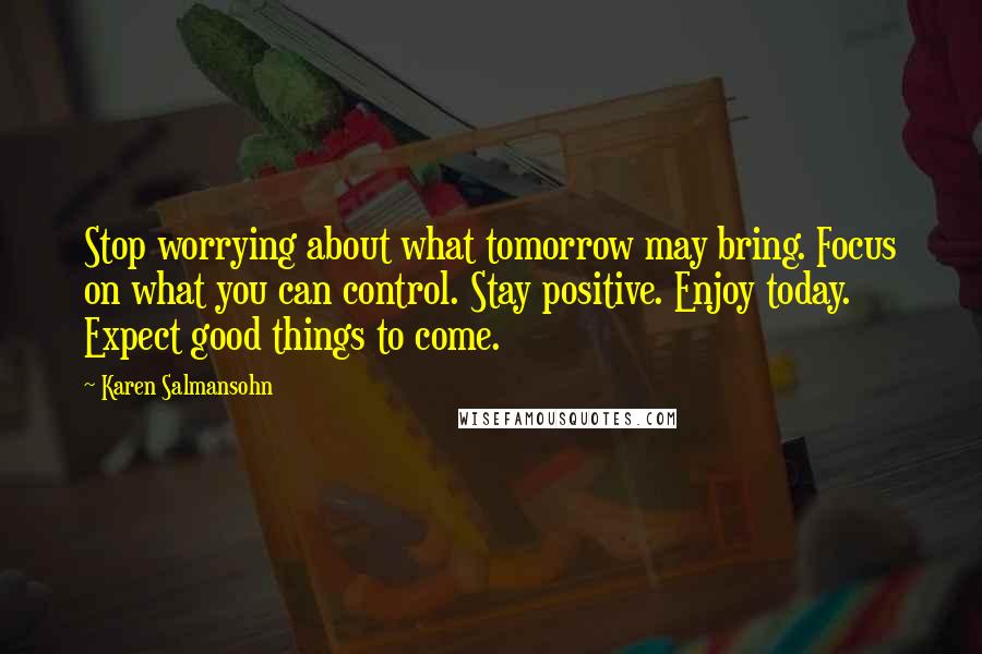 Karen Salmansohn Quotes: Stop worrying about what tomorrow may bring. Focus on what you can control. Stay positive. Enjoy today. Expect good things to come.