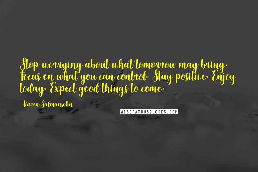 Karen Salmansohn Quotes: Stop worrying about what tomorrow may bring. Focus on what you can control. Stay positive. Enjoy today. Expect good things to come.