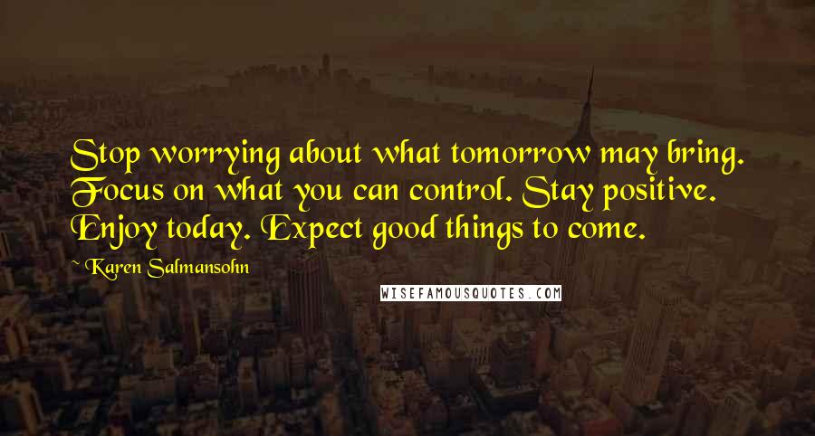 Karen Salmansohn Quotes: Stop worrying about what tomorrow may bring. Focus on what you can control. Stay positive. Enjoy today. Expect good things to come.