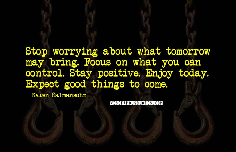 Karen Salmansohn Quotes: Stop worrying about what tomorrow may bring. Focus on what you can control. Stay positive. Enjoy today. Expect good things to come.