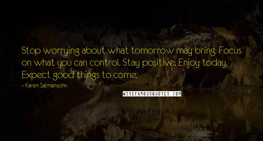 Karen Salmansohn Quotes: Stop worrying about what tomorrow may bring. Focus on what you can control. Stay positive. Enjoy today. Expect good things to come.