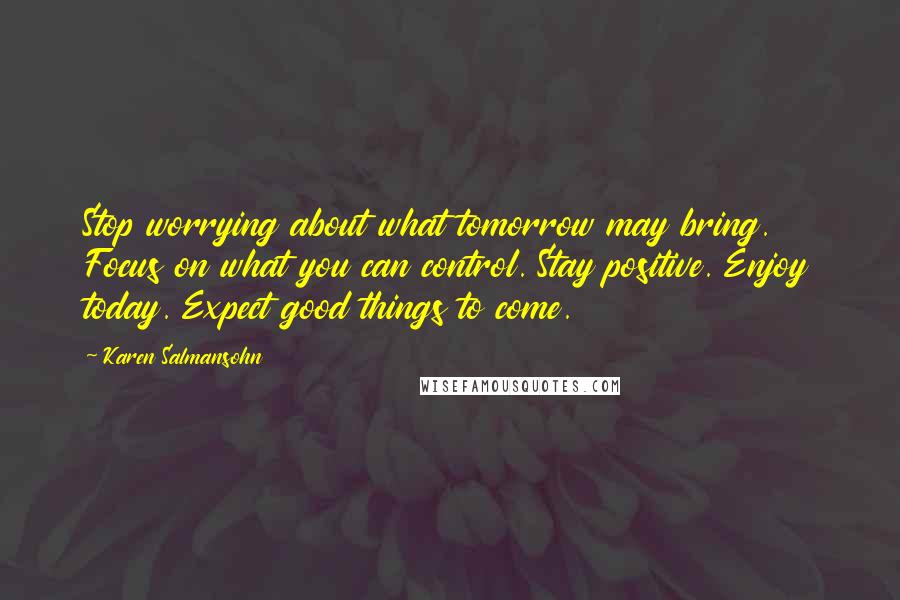 Karen Salmansohn Quotes: Stop worrying about what tomorrow may bring. Focus on what you can control. Stay positive. Enjoy today. Expect good things to come.