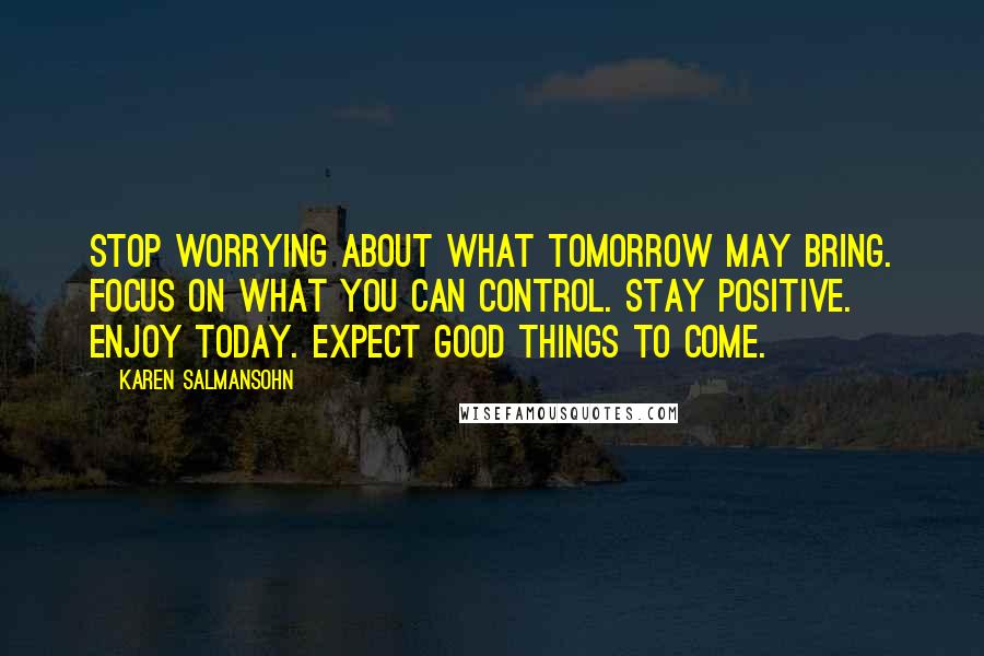 Karen Salmansohn Quotes: Stop worrying about what tomorrow may bring. Focus on what you can control. Stay positive. Enjoy today. Expect good things to come.