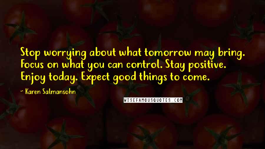 Karen Salmansohn Quotes: Stop worrying about what tomorrow may bring. Focus on what you can control. Stay positive. Enjoy today. Expect good things to come.