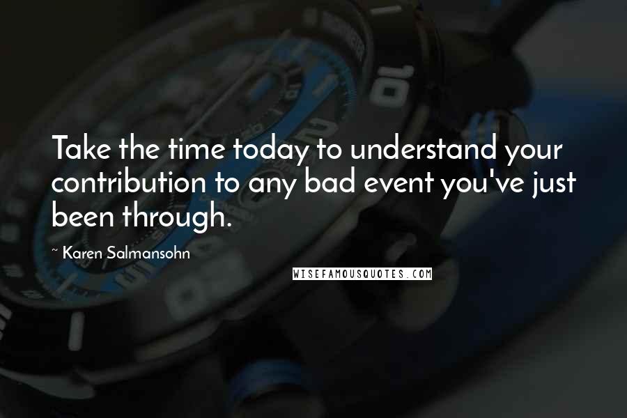 Karen Salmansohn Quotes: Take the time today to understand your contribution to any bad event you've just been through.