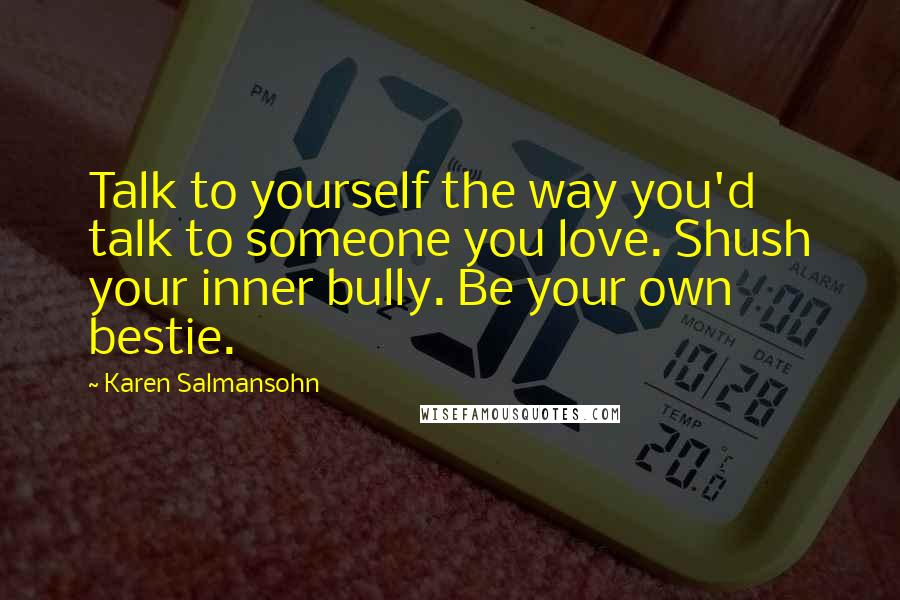 Karen Salmansohn Quotes: Talk to yourself the way you'd talk to someone you love. Shush your inner bully. Be your own bestie.