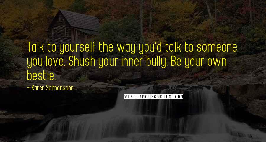 Karen Salmansohn Quotes: Talk to yourself the way you'd talk to someone you love. Shush your inner bully. Be your own bestie.