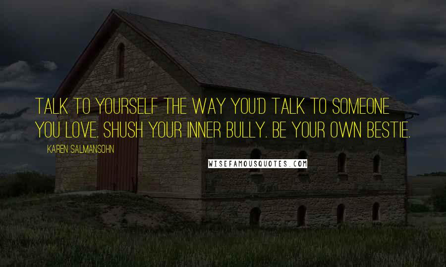 Karen Salmansohn Quotes: Talk to yourself the way you'd talk to someone you love. Shush your inner bully. Be your own bestie.