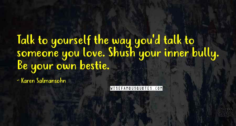 Karen Salmansohn Quotes: Talk to yourself the way you'd talk to someone you love. Shush your inner bully. Be your own bestie.