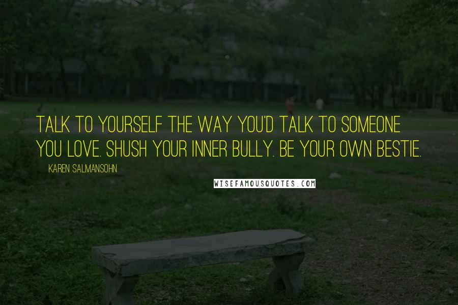 Karen Salmansohn Quotes: Talk to yourself the way you'd talk to someone you love. Shush your inner bully. Be your own bestie.