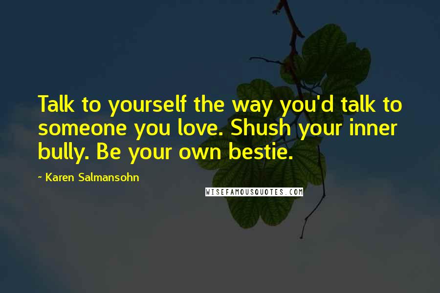 Karen Salmansohn Quotes: Talk to yourself the way you'd talk to someone you love. Shush your inner bully. Be your own bestie.