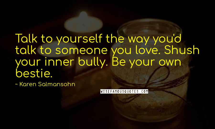 Karen Salmansohn Quotes: Talk to yourself the way you'd talk to someone you love. Shush your inner bully. Be your own bestie.