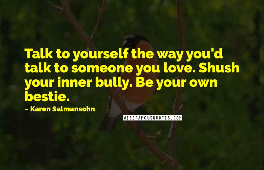 Karen Salmansohn Quotes: Talk to yourself the way you'd talk to someone you love. Shush your inner bully. Be your own bestie.