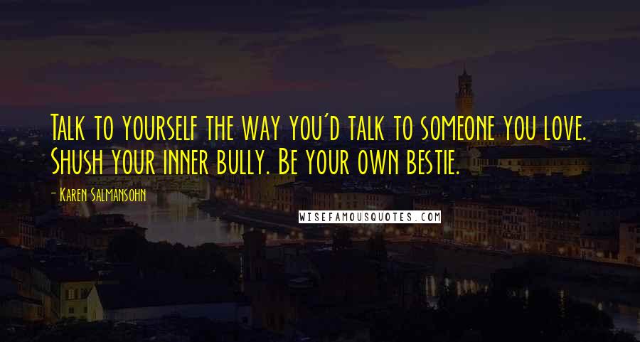 Karen Salmansohn Quotes: Talk to yourself the way you'd talk to someone you love. Shush your inner bully. Be your own bestie.