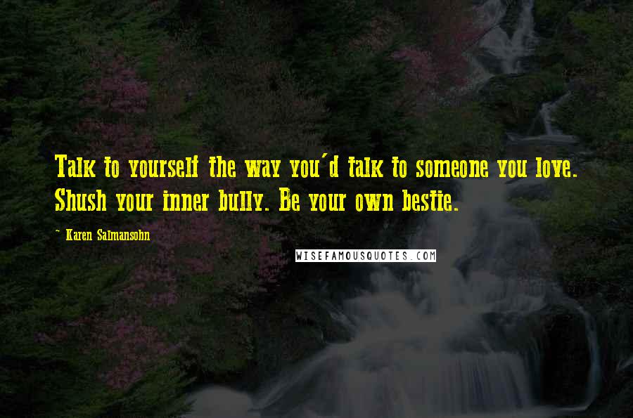 Karen Salmansohn Quotes: Talk to yourself the way you'd talk to someone you love. Shush your inner bully. Be your own bestie.