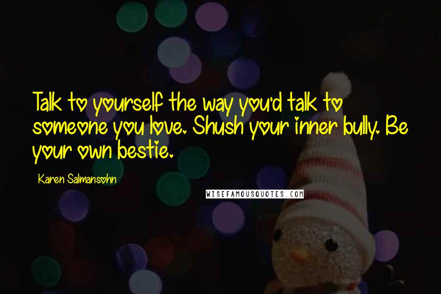 Karen Salmansohn Quotes: Talk to yourself the way you'd talk to someone you love. Shush your inner bully. Be your own bestie.