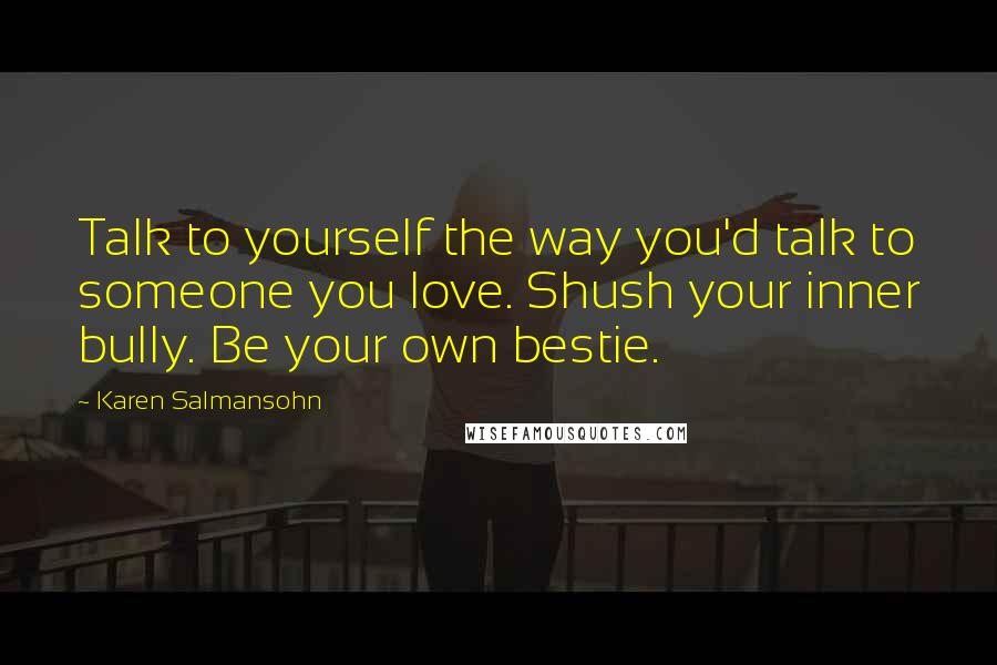 Karen Salmansohn Quotes: Talk to yourself the way you'd talk to someone you love. Shush your inner bully. Be your own bestie.