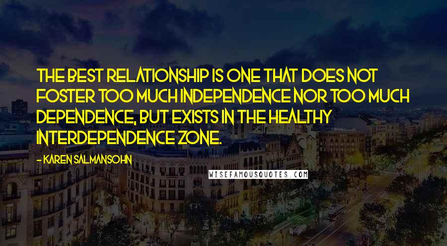 Karen Salmansohn Quotes: The best relationship is one that does not foster too much independence nor too much dependence, but exists in the healthy interdependence zone.