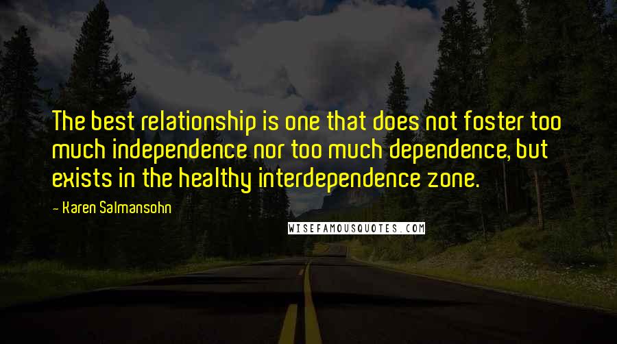 Karen Salmansohn Quotes: The best relationship is one that does not foster too much independence nor too much dependence, but exists in the healthy interdependence zone.