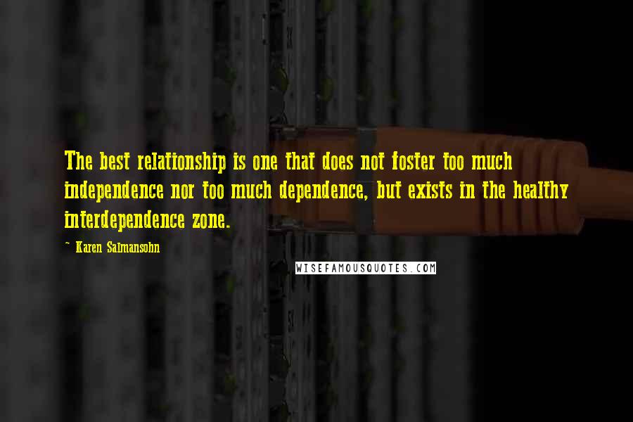 Karen Salmansohn Quotes: The best relationship is one that does not foster too much independence nor too much dependence, but exists in the healthy interdependence zone.