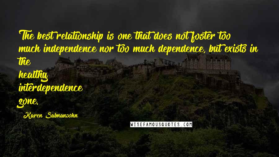 Karen Salmansohn Quotes: The best relationship is one that does not foster too much independence nor too much dependence, but exists in the healthy interdependence zone.