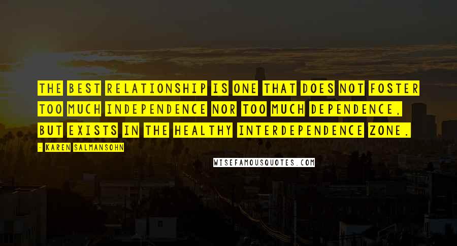 Karen Salmansohn Quotes: The best relationship is one that does not foster too much independence nor too much dependence, but exists in the healthy interdependence zone.