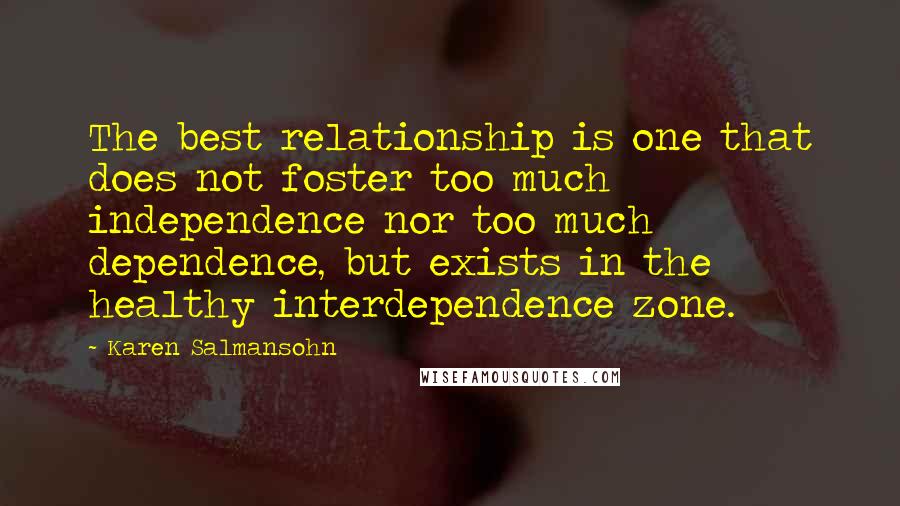 Karen Salmansohn Quotes: The best relationship is one that does not foster too much independence nor too much dependence, but exists in the healthy interdependence zone.