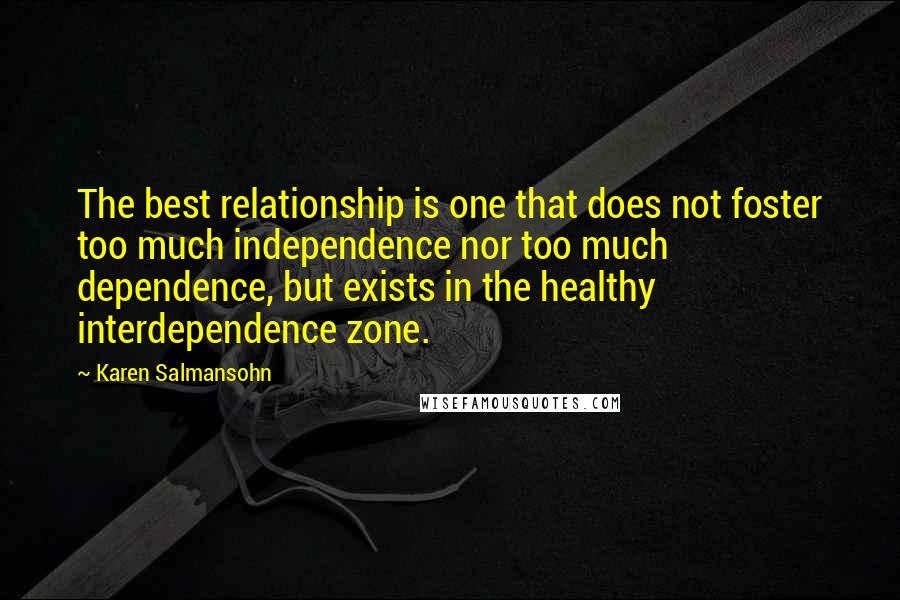 Karen Salmansohn Quotes: The best relationship is one that does not foster too much independence nor too much dependence, but exists in the healthy interdependence zone.