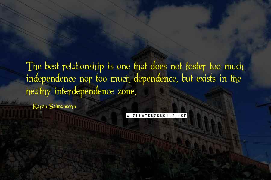 Karen Salmansohn Quotes: The best relationship is one that does not foster too much independence nor too much dependence, but exists in the healthy interdependence zone.