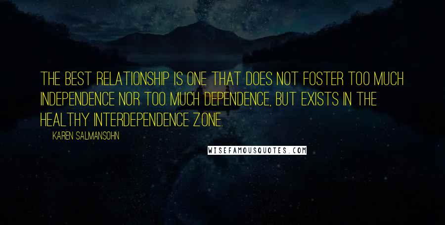 Karen Salmansohn Quotes: The best relationship is one that does not foster too much independence nor too much dependence, but exists in the healthy interdependence zone.