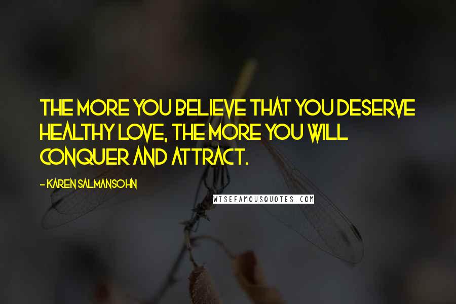 Karen Salmansohn Quotes: The more you believe that you deserve healthy love, the more you will conquer and attract.