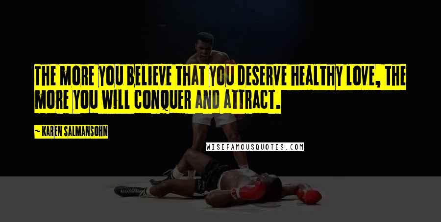 Karen Salmansohn Quotes: The more you believe that you deserve healthy love, the more you will conquer and attract.